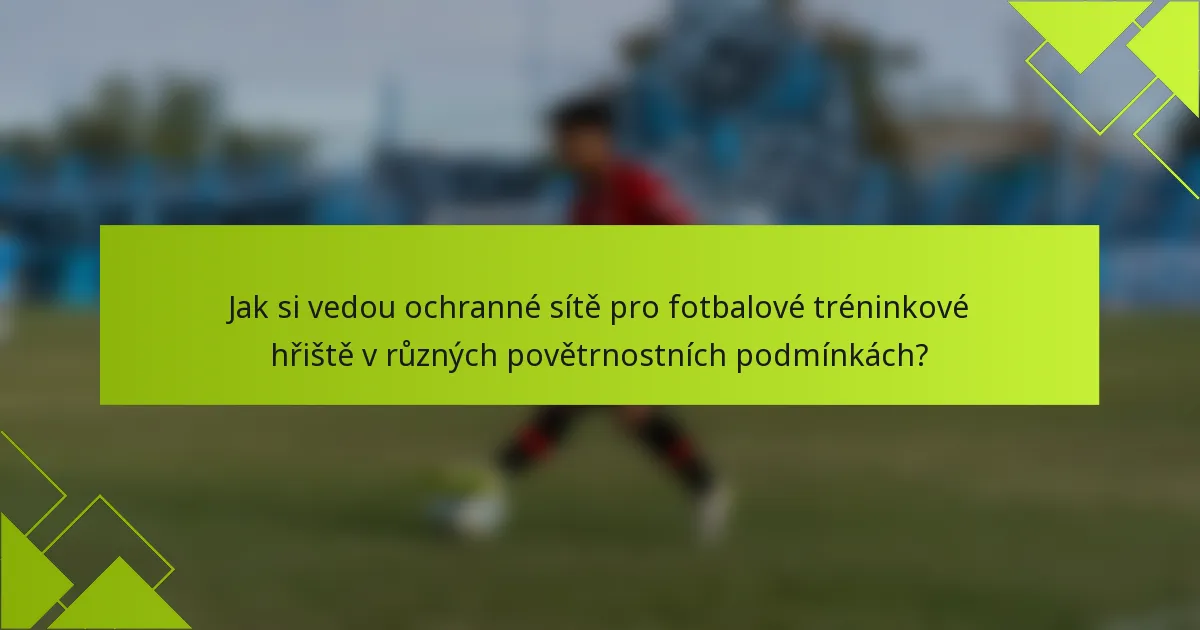 Jak si vedou ochranné sítě pro fotbalové tréninkové hřiště v různých povětrnostních podmínkách?