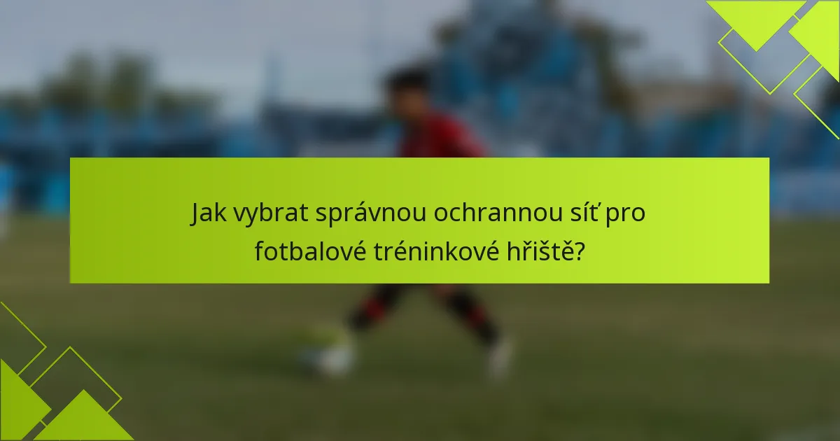 Jak vybrat správnou ochrannou síť pro fotbalové tréninkové hřiště?