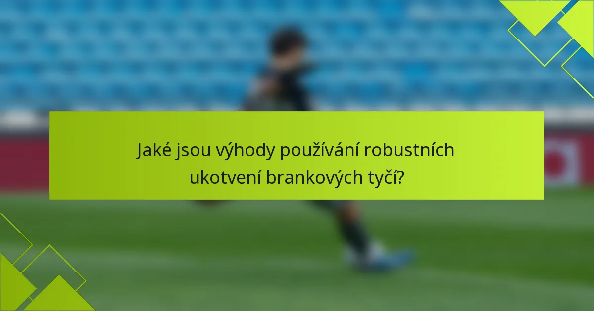 Jaké jsou výhody používání robustních ukotvení brankových tyčí?